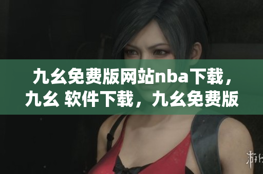 九幺免费版网站nba下载，九幺 软件下载，九幺免费版下载，九幺短视频软件安装免费版，九幺破解下载键接----xeU2VAJQAmY6