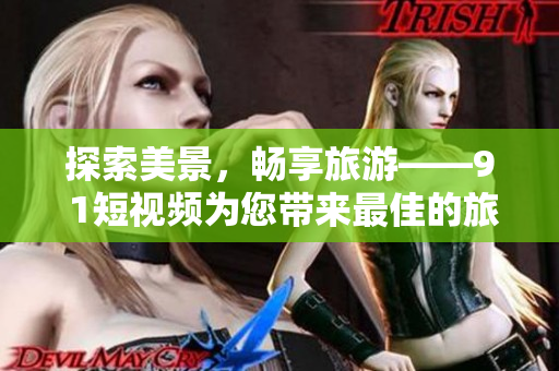 探索美景，畅享旅游——9 1短视频为您带来最佳的旅游攻略