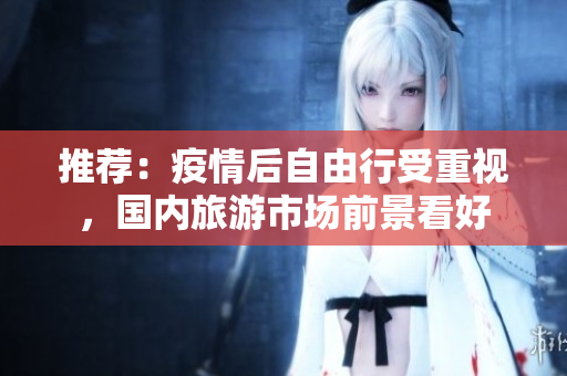 推荐：疫情后自由行受重视，国内旅游市场前景看好