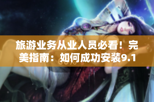 旅游业务从业人员必看！完美指南：如何成功安装9.1更新？