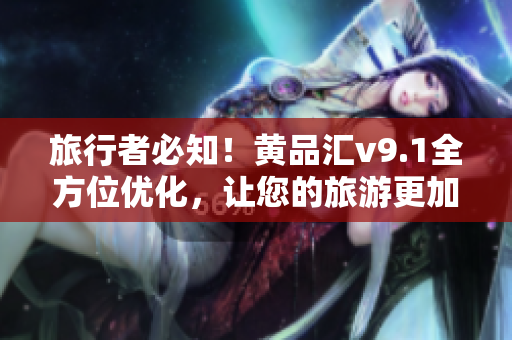 旅行者必知！黄品汇v9.1全方位优化，让您的旅游更加畅享！