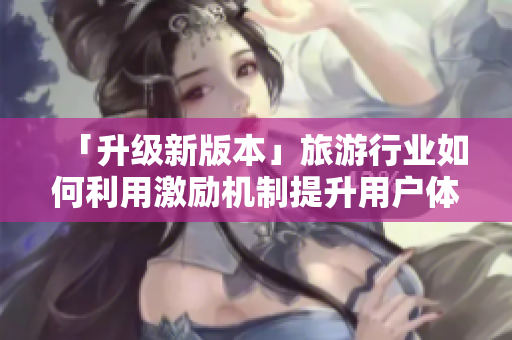 「升级新版本」旅游行业如何利用激励机制提升用户体验？