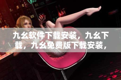 九幺软件下载安装，九幺下载，九幺免费版下载安装，九幺免费版网站nba，九幺 软件----ozU5NmS5C7IQ