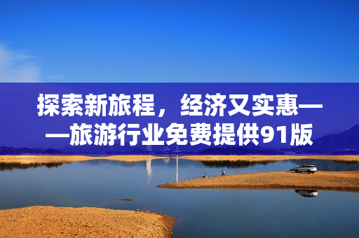 探索新旅程，经济又实惠——旅游行业免费提供91版本