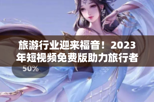 旅游行业迎来福音！2023年短视频免费版助力旅行者分享精彩旅程