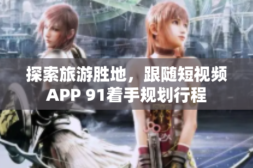 探索旅游胜地，跟随短视频APP 91着手规划行程