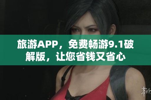 旅游APP，免费畅游9.1破解版，让您省钱又省心