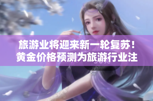 旅游业将迎来新一轮复苏！黄金价格预测为旅游行业注入信心