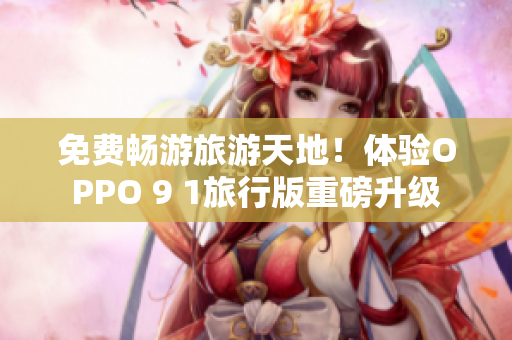 免费畅游旅游天地！体验OPPO 9 1旅行版重磅升级
