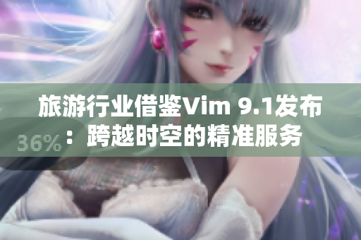 旅游行业借鉴Vim 9.1发布：跨越时空的精准服务