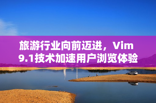 旅游行业向前迈进，Vim 9.1技术加速用户浏览体验
