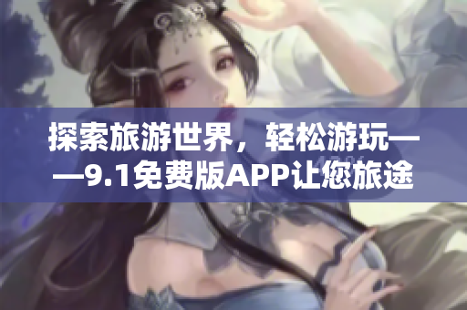 探索旅游世界，轻松游玩——9.1免费版APP让您旅途更轻松
