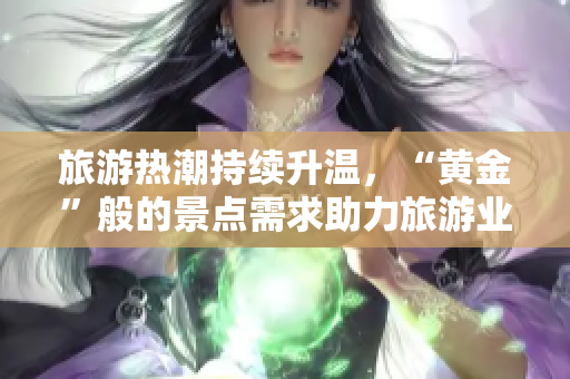 旅游热潮持续升温，“黄金”般的景点需求助力旅游业发展