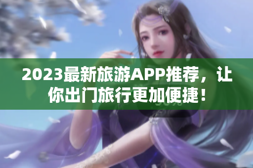2023最新旅游APP推荐，让你出门旅行更加便捷！