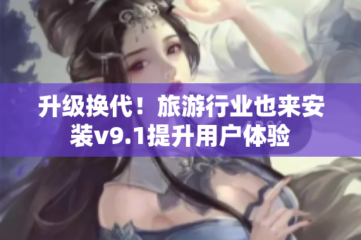 升级换代！旅游行业也来安装v9.1提升用户体验