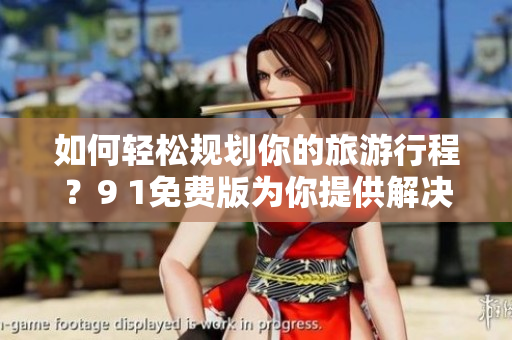 如何轻松规划你的旅游行程？9 1免费版为你提供解决方案！