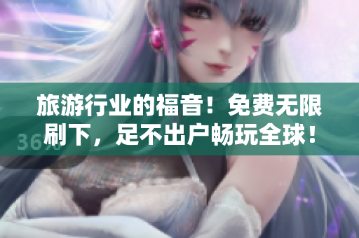 旅游行业的福音！免费无限刷下，足不出户畅玩全球！