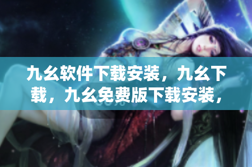 九幺软件下载安装，九幺下载，九幺免费版下载安装，九幺免费版网站nba，九幺 软件----prNAguJdscvn