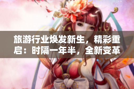 旅游行业焕发新生，精彩重启：时隔一年半，全新变革再燃希望