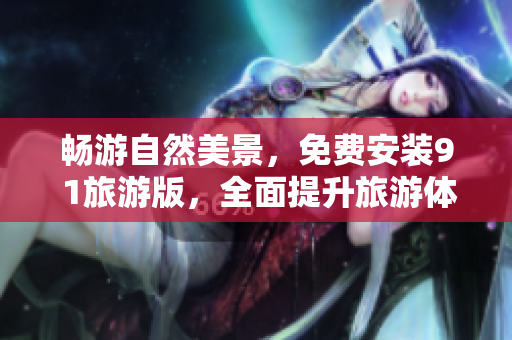 畅游自然美景，免费安装9 1旅游版，全面提升旅游体验