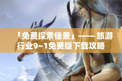 「免费探索佳景」—— 旅游行业9~1免费版下载攻略