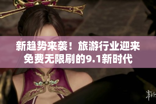 新趋势来袭！旅游行业迎来免费无限刷的9.1新时代