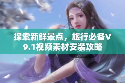 探索新鲜景点，旅行必备V9.1视频素材安装攻略