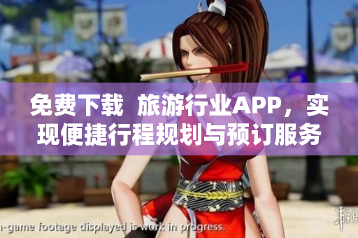 免费下载  旅游行业APP，实现便捷行程规划与预订服务