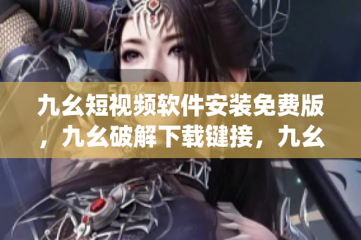 九幺短视频软件安装免费版，九幺破解下载键接，九幺软件下载安装，九幺下载，九幺免费版下载安装----2tRuDovP8Fqf