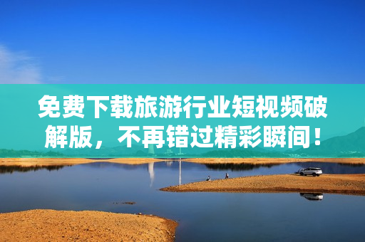 免费下载旅游行业短视频破解版，不再错过精彩瞬间！