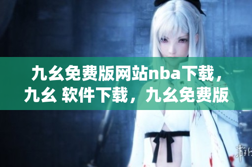 九幺免费版网站nba下载，九幺 软件下载，九幺免费版下载，九幺短视频软件安装免费版，九幺破解下载键接----AE61eu8XgUME