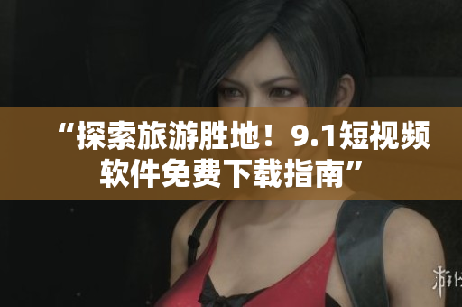 “探索旅游胜地！9.1短视频软件免费下载指南”