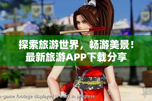 探索旅游世界，畅游美景！最新旅游APP下载分享