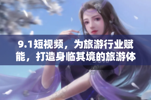 9.1短视频，为旅游行业赋能，打造身临其境的旅游体验