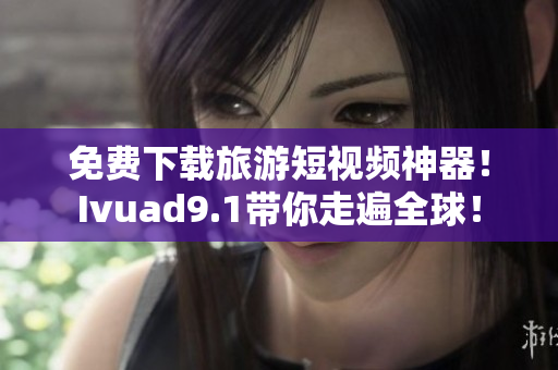免费下载旅游短视频神器！Ivuad9.1带你走遍全球！