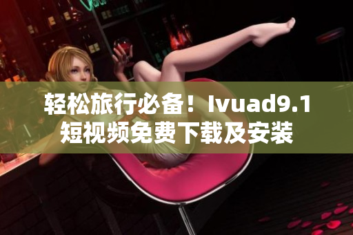 轻松旅行必备！Ivuad9.1短视频免费下载及安装
