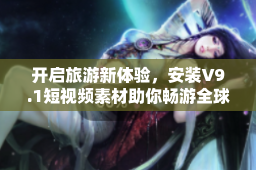 开启旅游新体验，安装V9.1短视频素材助你畅游全球