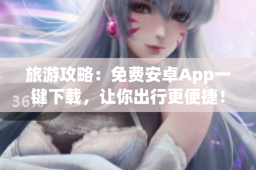 旅游攻略：免费安卓App一键下载，让你出行更便捷！
