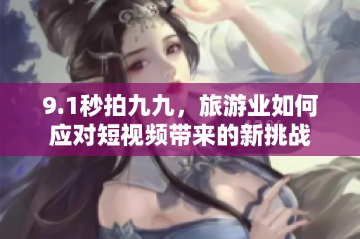 9.1秒拍九九，旅游业如何应对短视频带来的新挑战