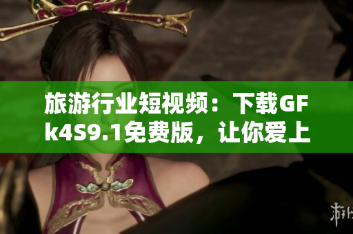 旅游行业短视频：下载GFk4S9.1免费版，让你爱上旅游！