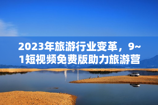 2023年旅游行业变革，9~1短视频免费版助力旅游营销
