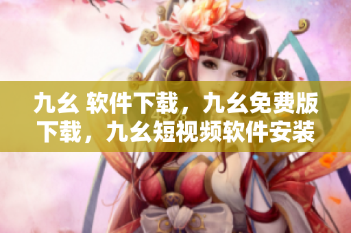 九幺 软件下载，九幺免费版下载，九幺短视频软件安装免费版，九幺破解下载键接，九幺软件下载安装----s8XaYtnGANAv