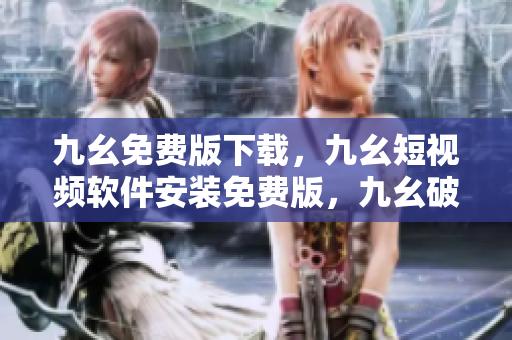九幺免费版下载，九幺短视频软件安装免费版，九幺破解下载键接，九幺软件下载安装，九幺下载----OGVQ5fXYBl2R