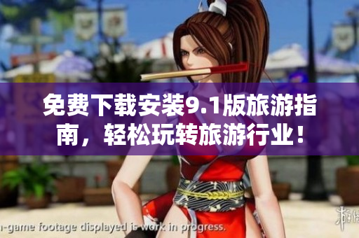 免费下载安装9.1版旅游指南，轻松玩转旅游行业！