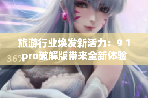 旅游行业焕发新活力：9 1pro破解版带来全新体验