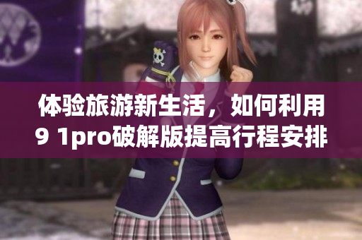 体验旅游新生活，如何利用9 1pro破解版提高行程安排效率