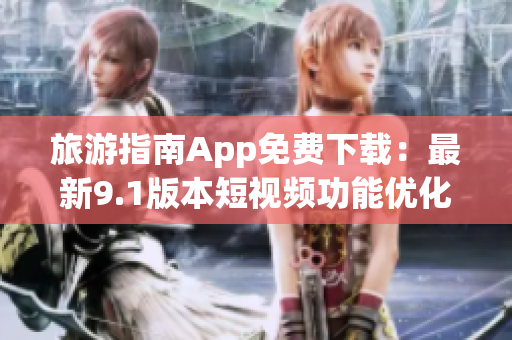 旅游指南App免费下载：最新9.1版本短视频功能优化