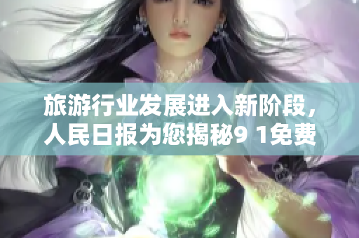 旅游行业发展进入新阶段，人民日报为您揭秘9 1免费版应用