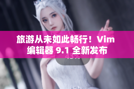 旅游从未如此畅行！Vim 编辑器 9.1 全新发布
