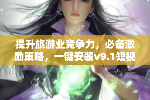 提升旅游业竞争力，必备激励策略，一键安装v9.1短视频素材